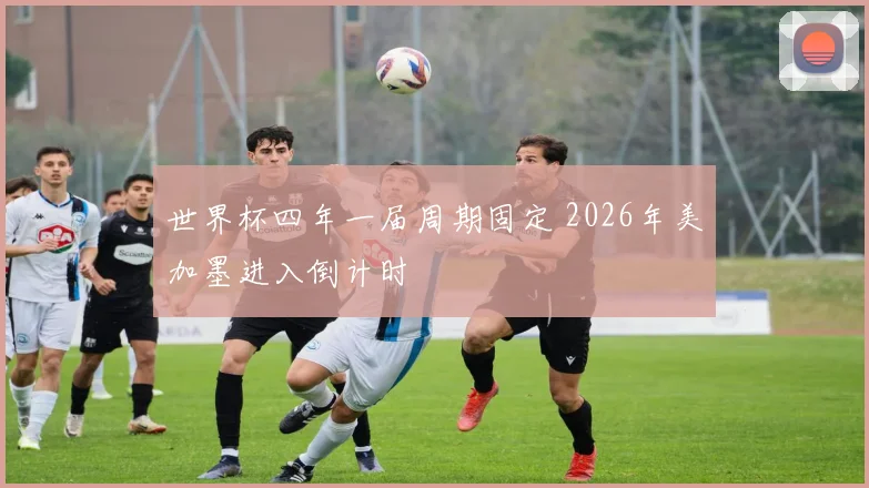 世界杯四年一届周期固定 2026年美加墨进入倒计时