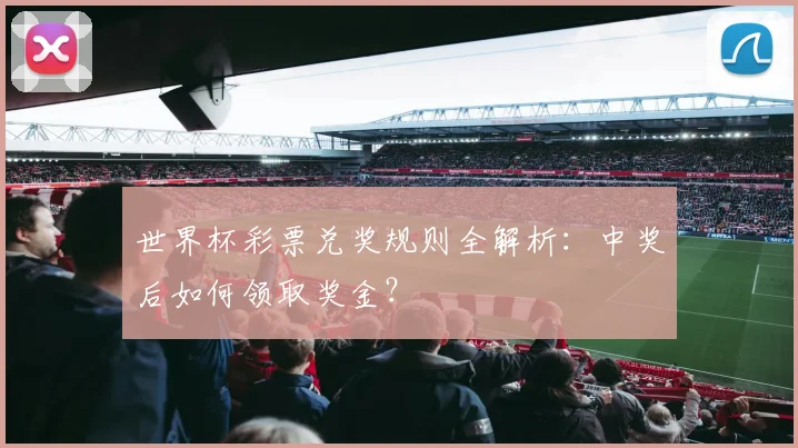 世界杯彩票兑奖规则全解析:中奖后如何领取奖金?