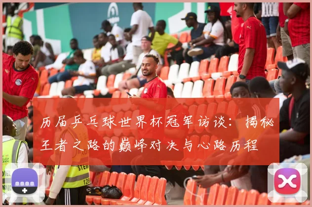 历届乒乓球世界杯冠军访谈:揭秘王者之路的巅峰对决与心路历程