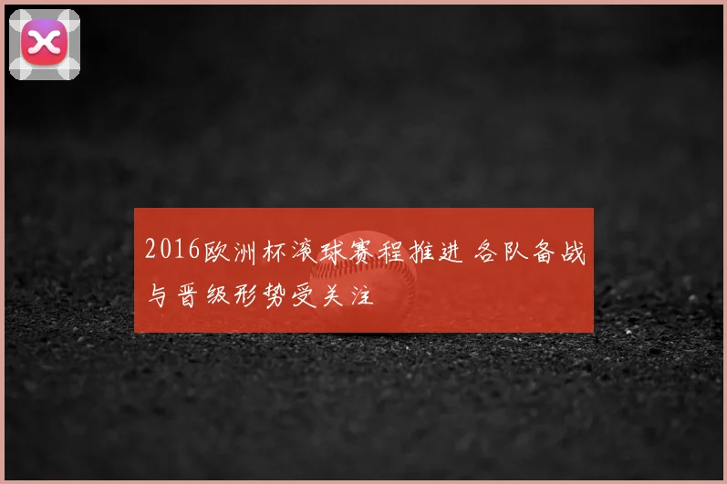 2016欧洲杯滚球赛程推进 各队备战与晋级形势受关注