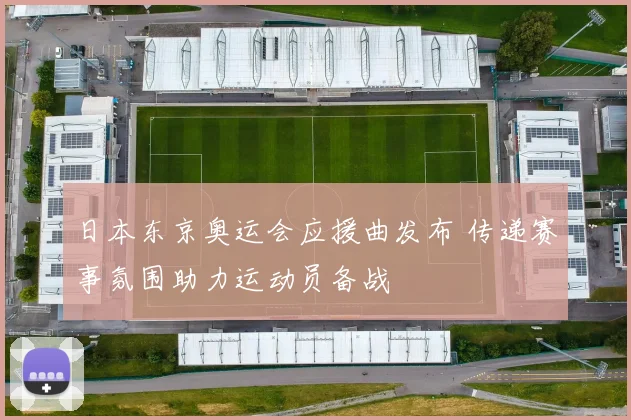 日本东京奥运会应援曲发布 传递赛事氛围助力运动员备战