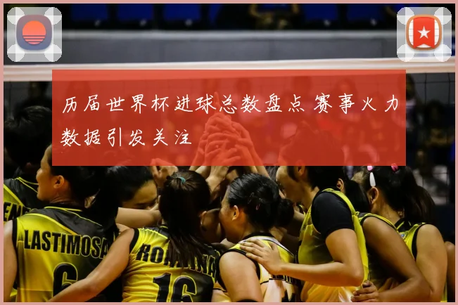 历届世界杯进球总数盘点 赛事火力数据引发关注