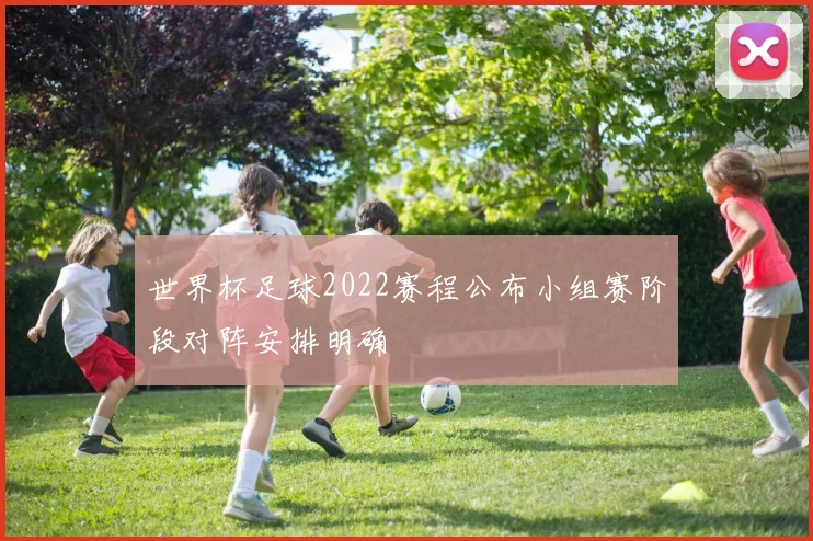 世界杯足球2022赛程公布小组赛阶段对阵安排明确