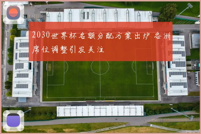 2030世界杯名额分配方案出炉 各洲席位调整引发关注
