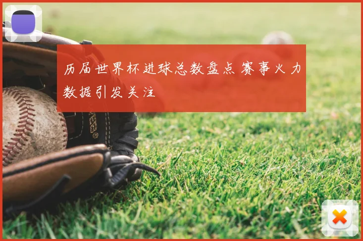 历届世界杯进球总数盘点 赛事火力数据引发关注