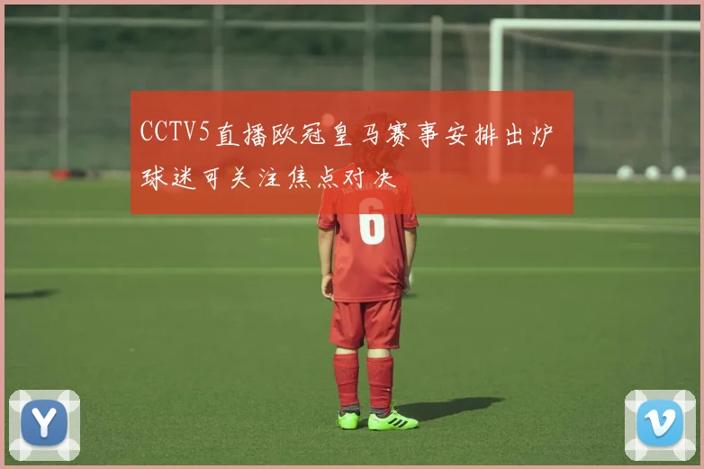 CCTV5直播欧冠皇马赛事安排出炉 球迷可关注焦点对决