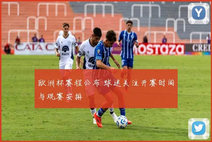 欧洲杯赛程公布 球迷关注开赛时间与观赛安排