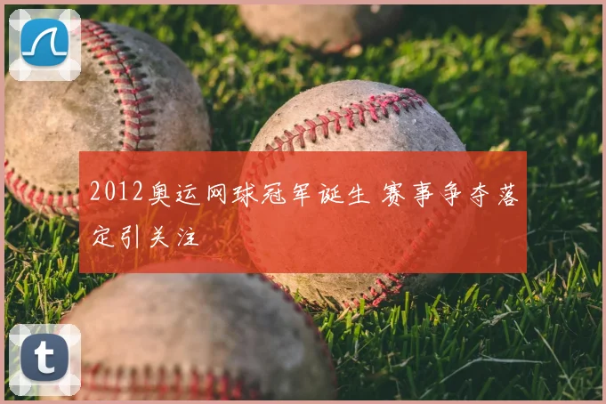 2012奥运网球冠军诞生 赛事争夺落定引关注