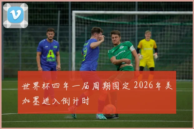 世界杯四年一届周期固定 2026年美加墨进入倒计时