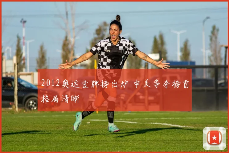 2012奥运金牌榜出炉 中美争夺榜首格局清晰