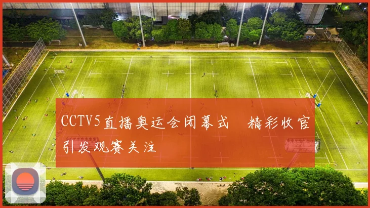 CCTV5直播奥运会闭幕式　精彩收官引发观赛关注