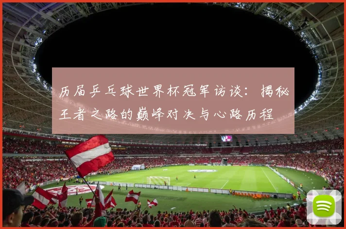 历届乒乓球世界杯冠军访谈：揭秘王者之路的巅峰对决与心路历程