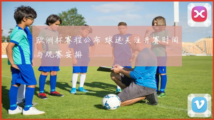 欧洲杯赛程公布 球迷关注开赛时间与观赛安排