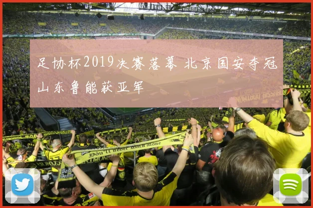 足协杯2019决赛落幕 北京国安夺冠山东鲁能获亚军