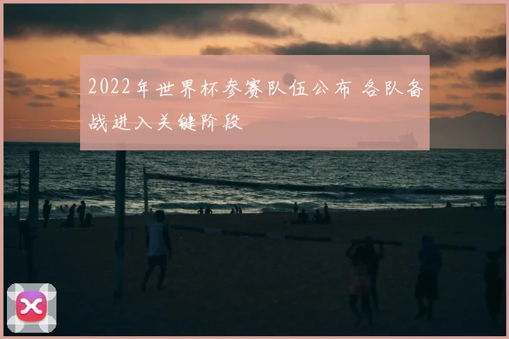 2022年世界杯参赛队伍公布 各队备战进入关键阶段