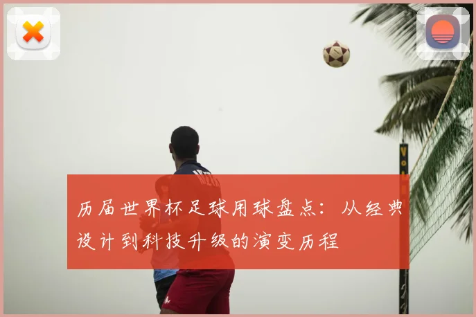 历届世界杯足球用球盘点：从经典设计到科技升级的演变历程