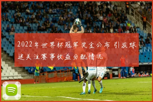 2022年世界杯冠军奖金公布 引发球迷关注赛事收益分配情况