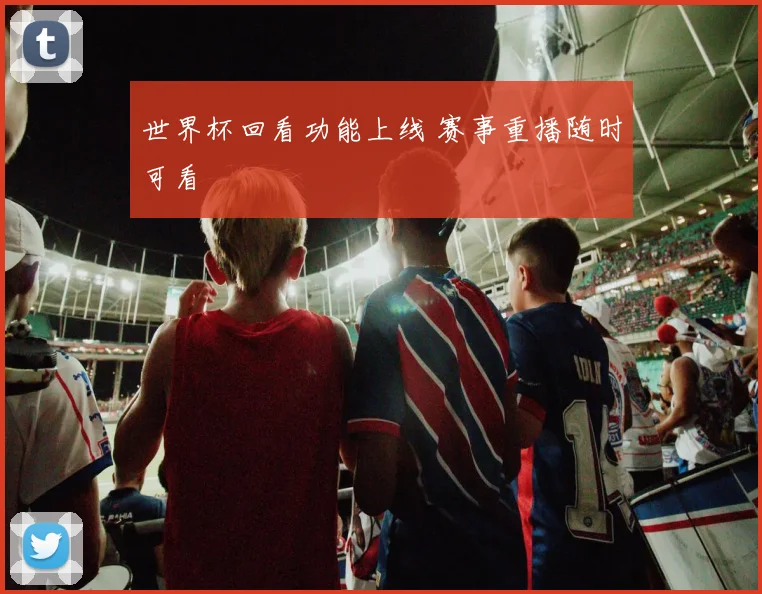 世界杯回看功能上线 赛事重播随时可看