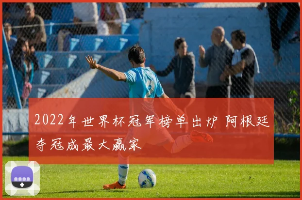 2022年世界杯冠军榜单出炉 阿根廷夺冠成最大赢家
