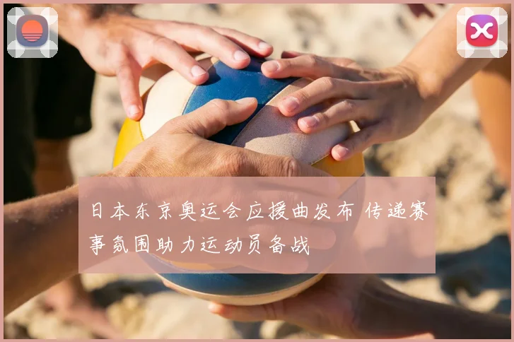 日本东京奥运会应援曲发布 传递赛事氛围助力运动员备战