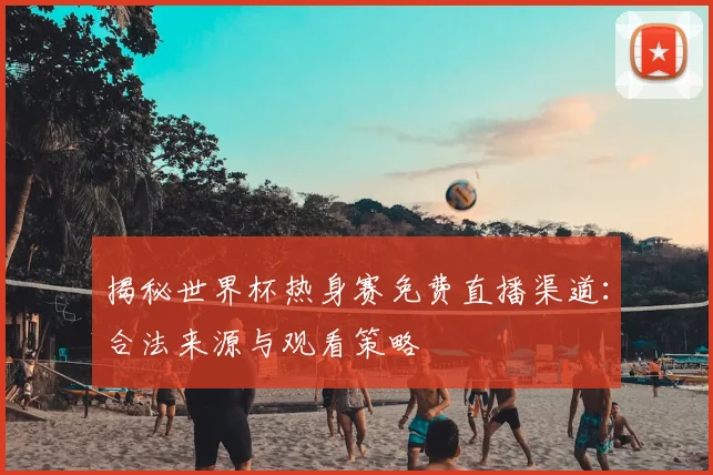 揭秘世界杯热身赛免费直播渠道：合法来源与观看策略