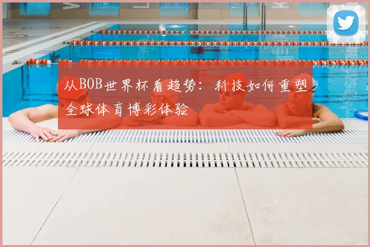 从BOB世界杯看趋势：科技如何重塑全球体育博彩体验