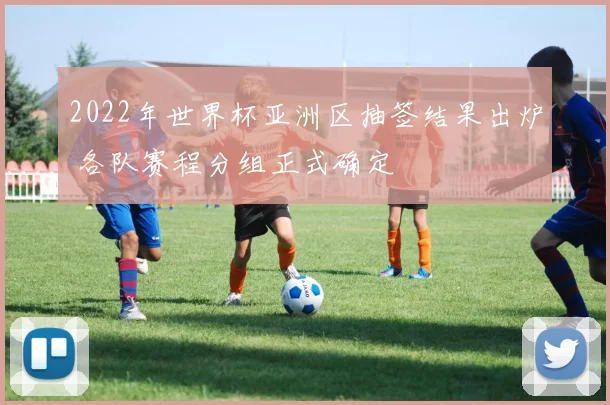 2022年世界杯亚洲区抽签结果出炉 各队赛程分组正式确定