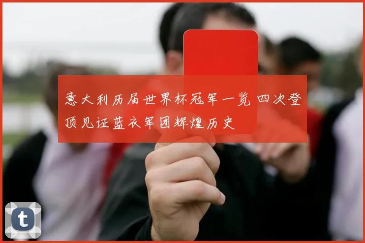意大利历届世界杯冠军一览 四次登顶见证蓝衣军团辉煌历史