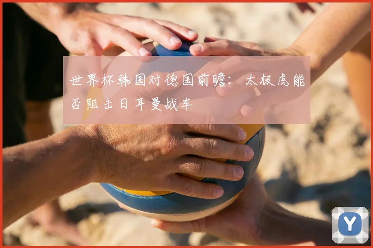 世界杯韩国对德国前瞻:太极虎能否阻击日耳曼战车