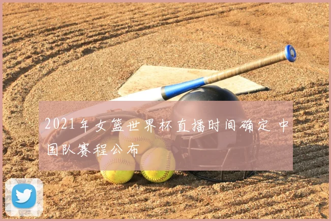 2021年女篮世界杯直播时间确定 中国队赛程公布