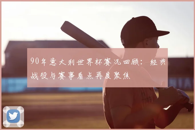 90年意大利世界杯赛况回顾：经典战役与赛事看点再度聚焦