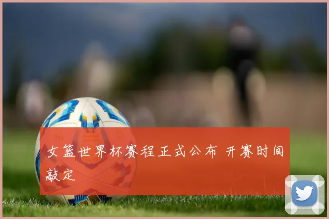 女篮世界杯赛程正式公布 开赛时间敲定