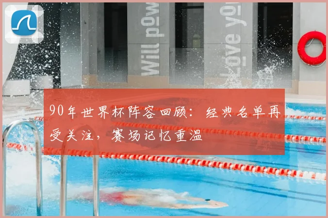 90年世界杯阵容回顾：经典名单再受关注，赛场记忆重温