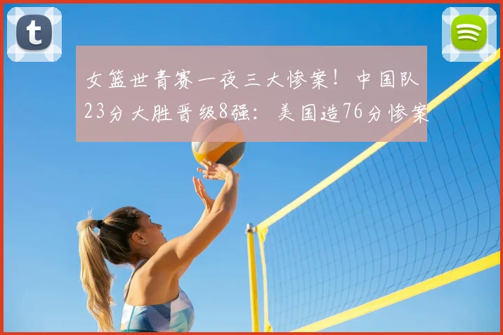女篮世青赛一夜三大惨案！中国队23分大胜晋级8强：美国造76分惨案