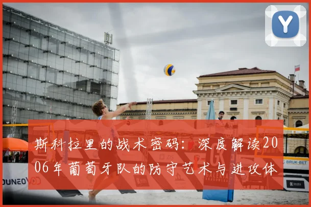 斯科拉里的战术密码:深度解读2006年葡萄牙队的防守艺术与进攻体系