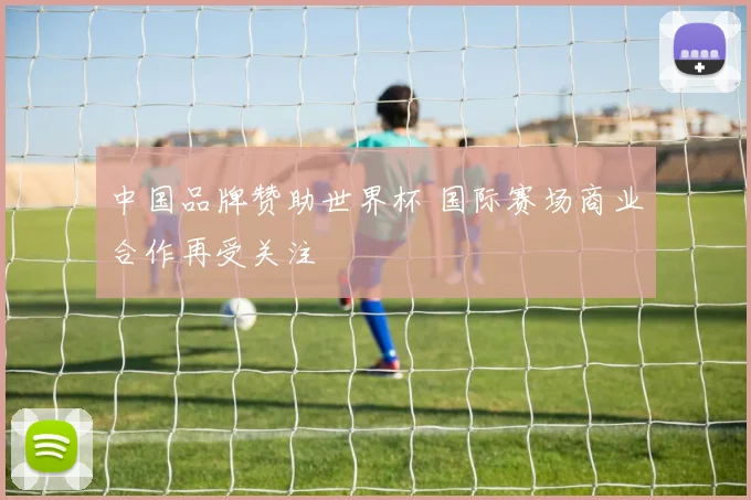 中国品牌赞助世界杯 国际赛场商业合作再受关注