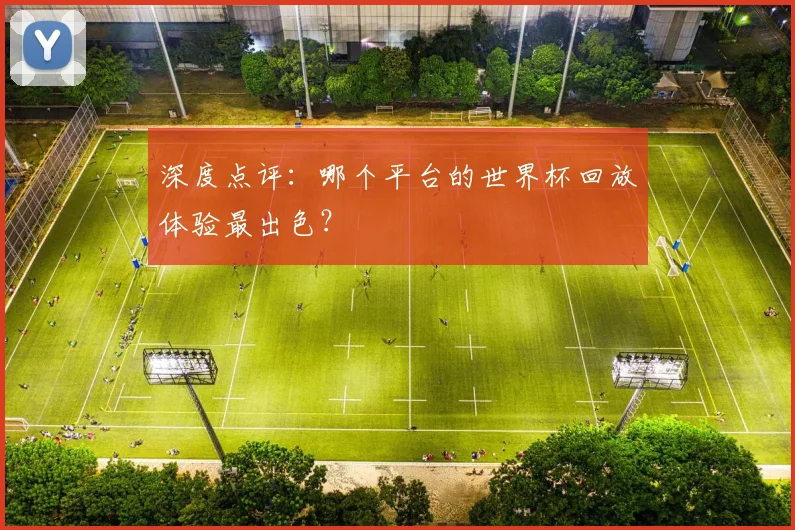 深度点评：哪个平台的世界杯回放体验最出色？