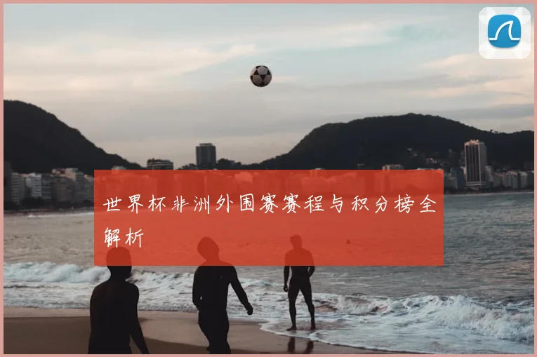 世界杯非洲外围赛赛程与积分榜全解析