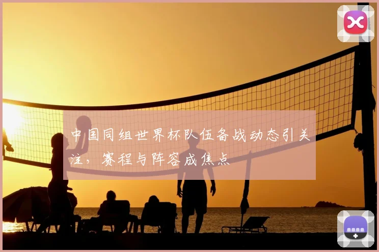 中国同组世界杯队伍备战动态引关注，赛程与阵容成焦点