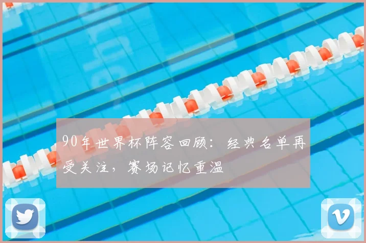 90年世界杯阵容回顾：经典名单再受关注，赛场记忆重温