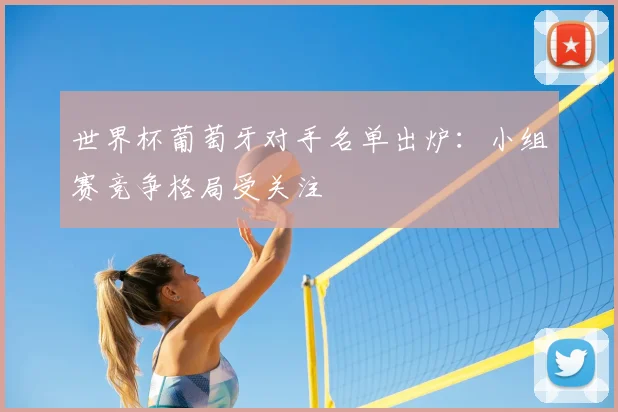 世界杯葡萄牙对手名单出炉：小组赛竞争格局受关注