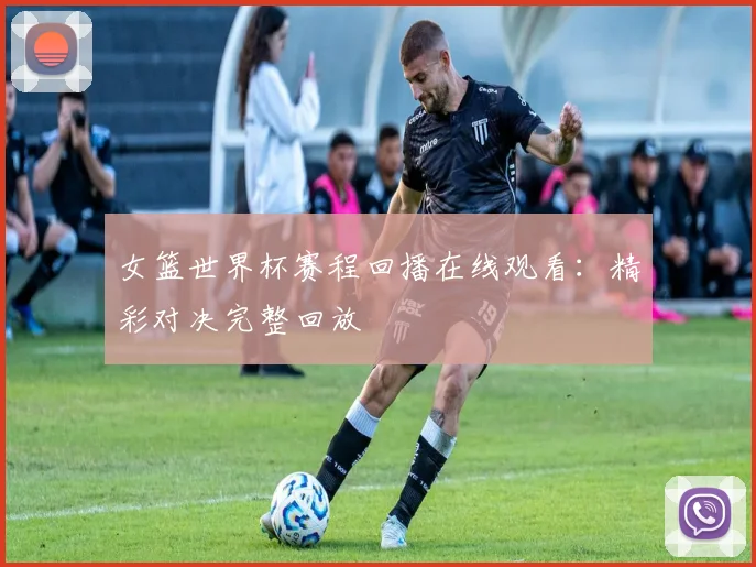 女篮世界杯赛程回播在线观看:精彩对决完整回放