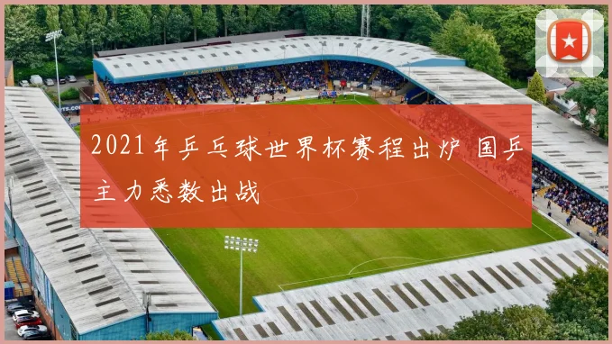 2021年乒乓球世界杯赛程出炉 国乒主力悉数出战