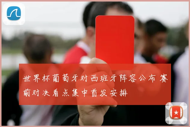 世界杯葡萄牙对西班牙阵容公布 赛前对决看点集中首发安排