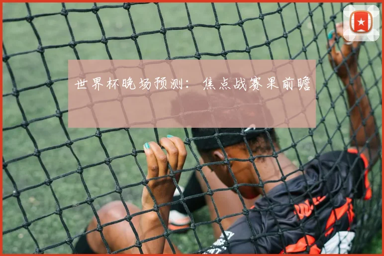 世界杯晚场预测：焦点战赛果前瞻