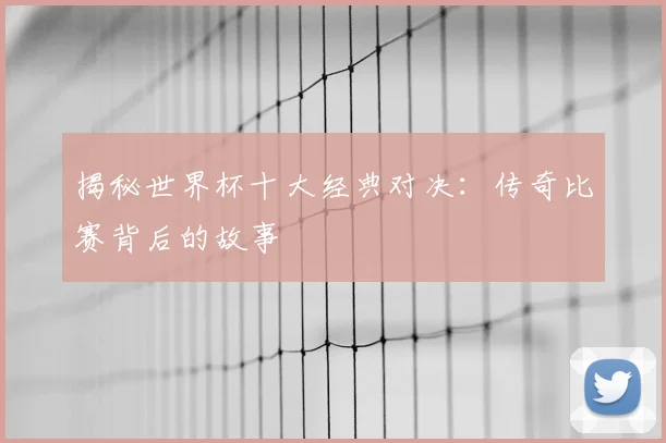 揭秘世界杯十大经典对决：传奇比赛背后的故事
