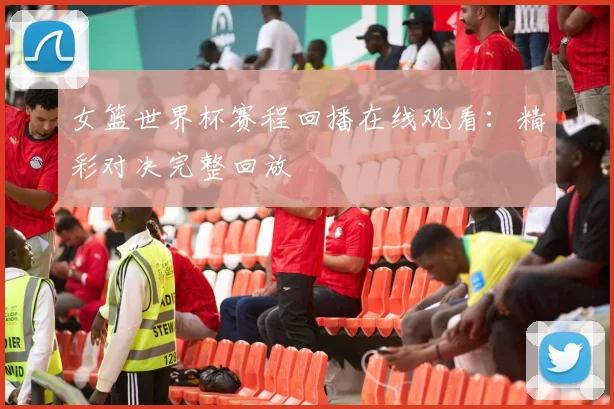女篮世界杯赛程回播在线观看：精彩对决完整回放