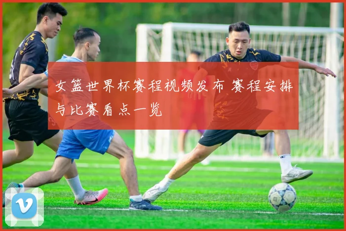 女篮世界杯赛程视频发布 赛程安排与比赛看点一览