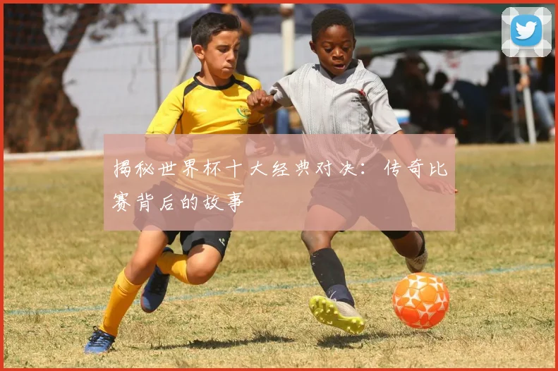 揭秘世界杯十大经典对决:传奇比赛背后的故事