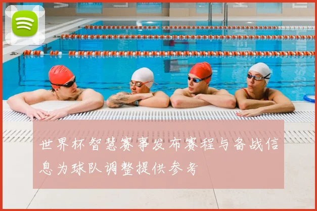 世界杯智慧赛事发布赛程与备战信息为球队调整提供参考